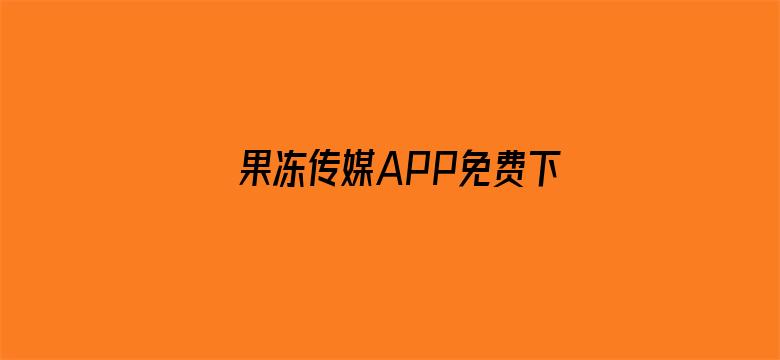 >果冻传媒APP免费下载横幅海报图